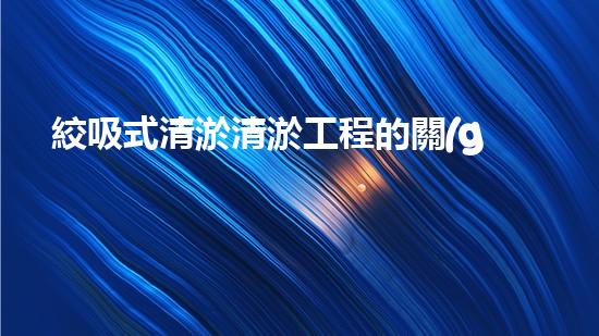絞吸式清淤清淤工程的關(guān)鍵技術(shù)與挑戰(zhàn)刨析你預(yù)備好深入了解了嗎？